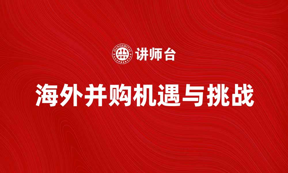 文章海外并购的机遇与挑战分析与应对策略的缩略图