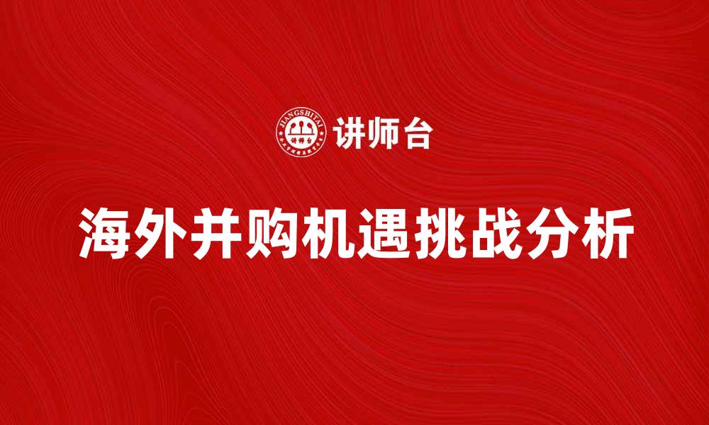 文章海外并购的机遇与挑战分析的缩略图