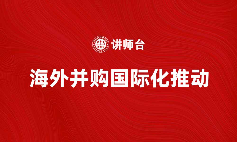 文章海外并购如何推动企业国际化发展趋势分析的缩略图