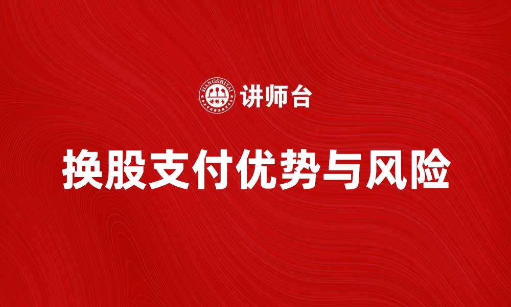 文章换股支付的优势与风险解析，投资者必看指南的缩略图