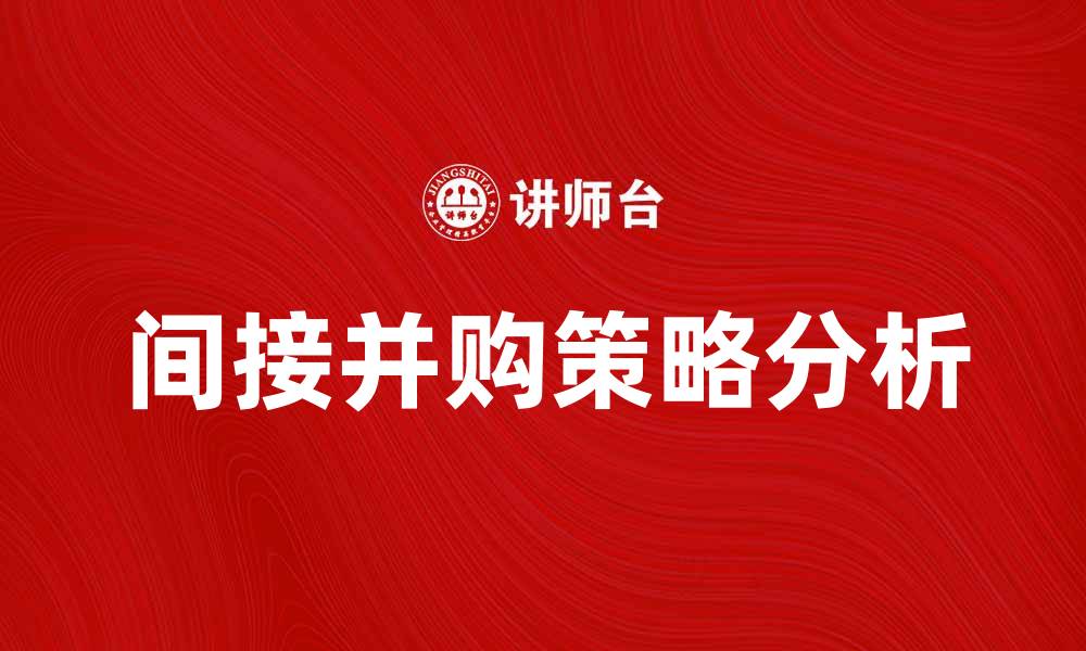 文章间接并购的优势与风险分析，企业如何选择最佳策略的缩略图