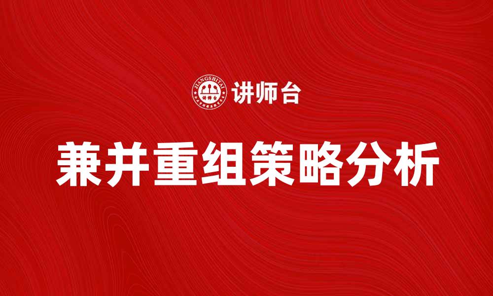 文章兼并重组的策略与市场趋势分析的缩略图