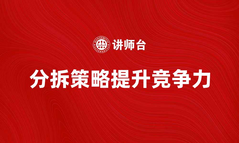 文章分拆策略助力企业灵活发展与市场竞争力提升的缩略图