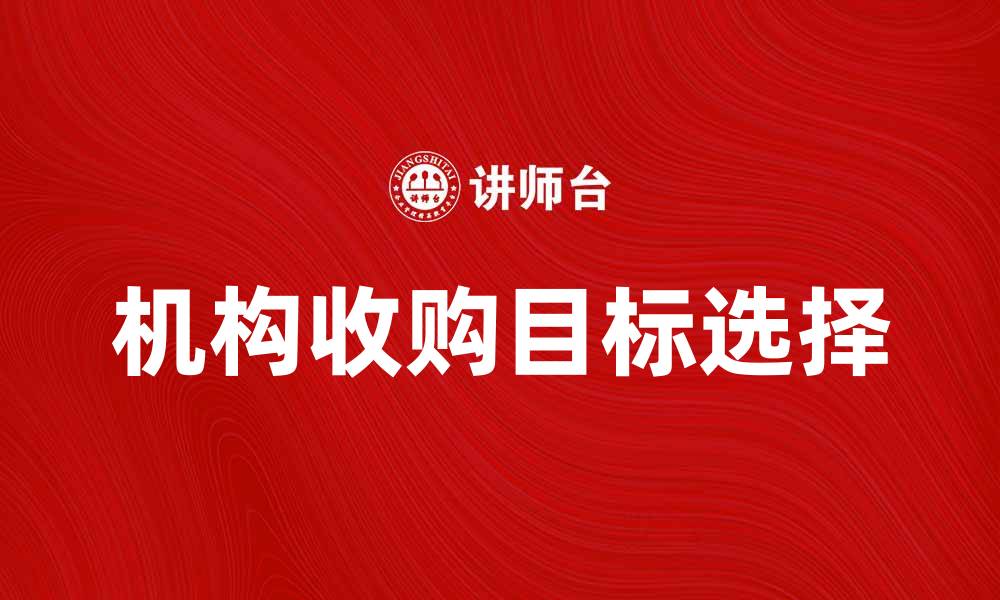 文章机构收购：如何选择合适的目标公司进行投资的缩略图