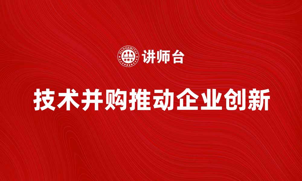 文章技术并购如何推动企业创新与发展策略分析的缩略图