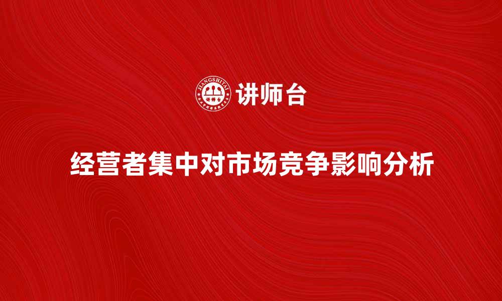 文章经营者集中对市场竞争的影响分析与应对策略的缩略图