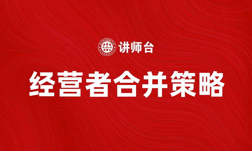文章经营者合并在企业发展中的重要性与策略分析的缩略图