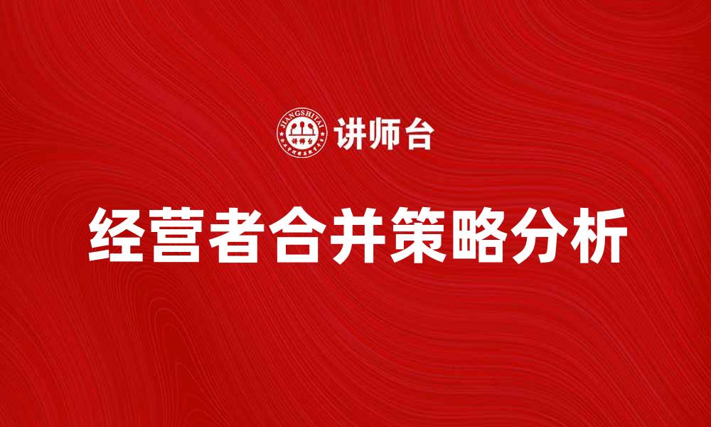 文章经营者合并对企业发展的影响与策略分析的缩略图