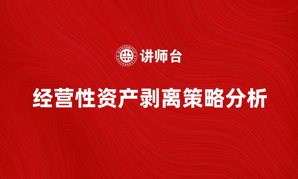 文章经营性资产剥离对企业发展的影响与策略分析的缩略图