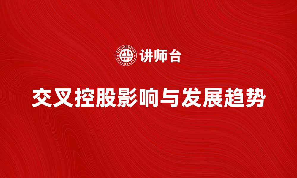 文章交叉控股在现代企业中的影响与发展趋势解析的缩略图