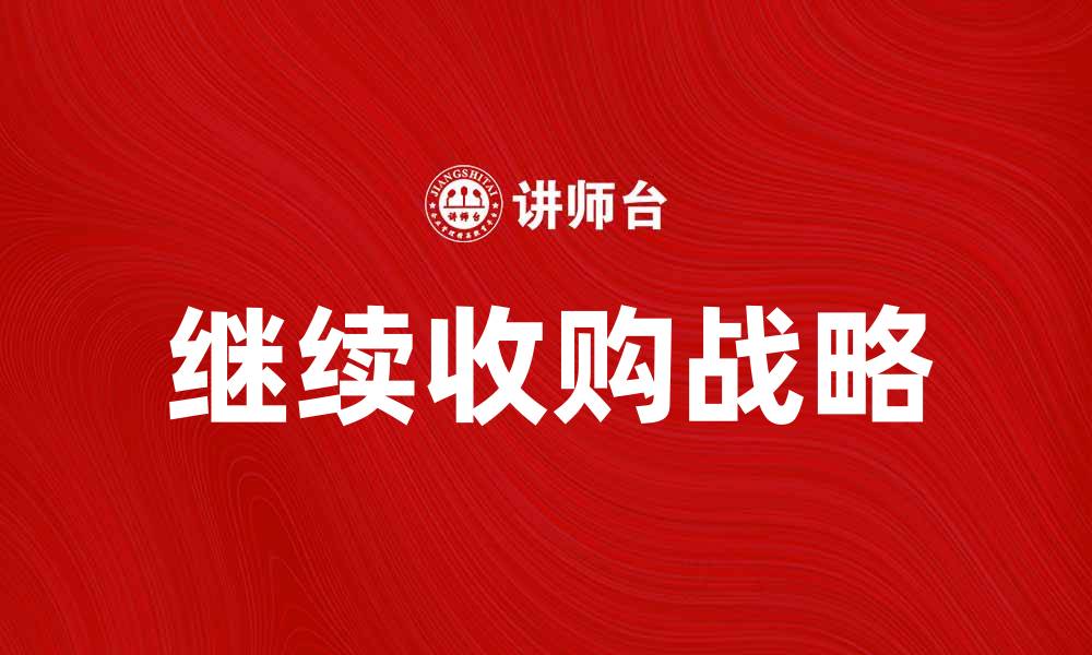 文章继续收购战略助力企业快速扩张与发展的缩略图