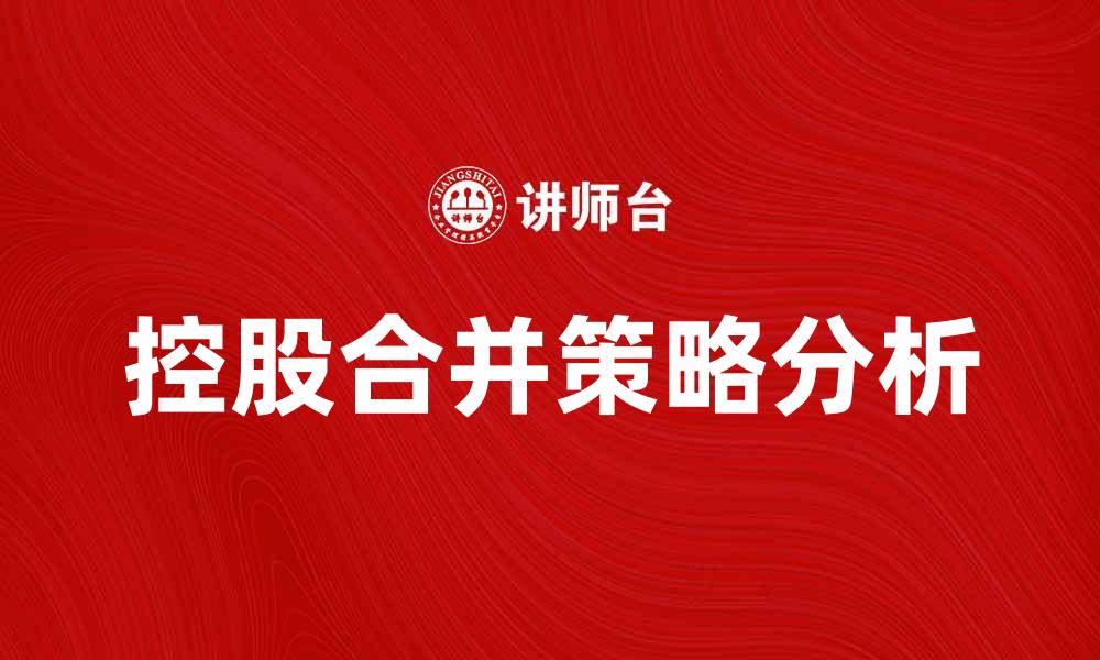 文章控股合并策略分析：企业发展的新机遇与挑战的缩略图