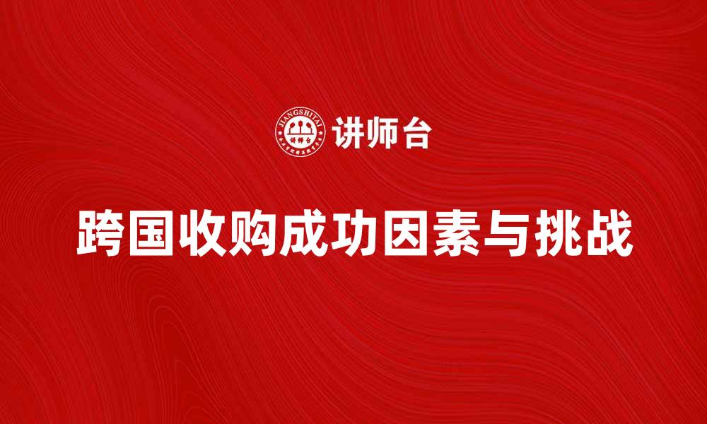 跨国收购成功因素与挑战
