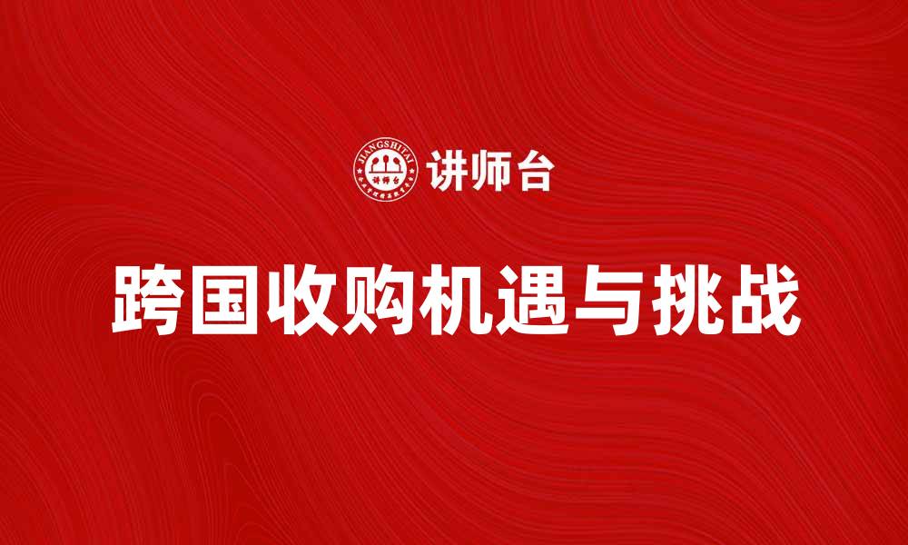 文章跨国收购的机遇与挑战：企业如何成功应对的缩略图