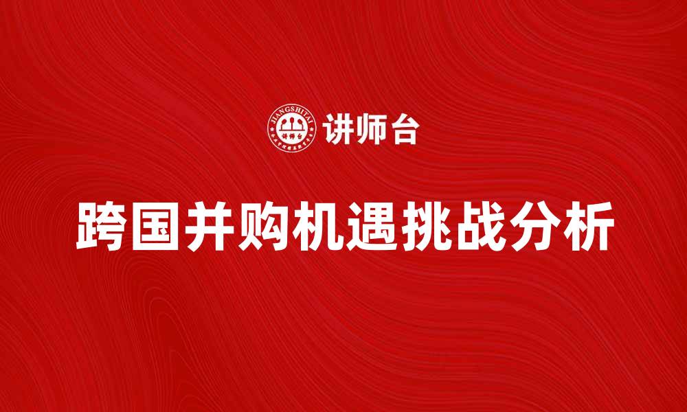 文章跨国并购的机遇与挑战分析揭秘的缩略图