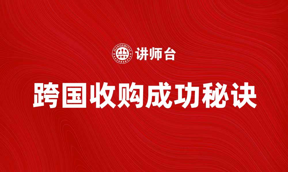 文章跨国收购的成功秘诀与挑战解析的缩略图