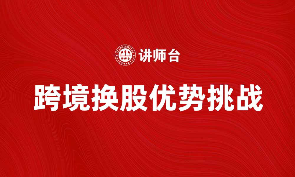 文章跨境换股的优势与挑战解析的缩略图