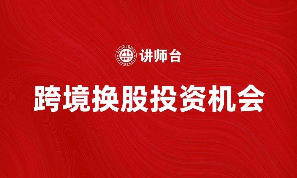 文章跨境换股的优势与挑战解析，助你把握投资机会的缩略图