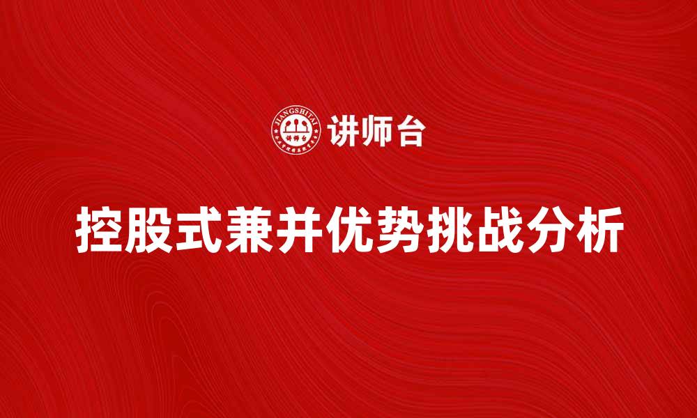文章控股式兼并的优势与挑战分析探讨的缩略图