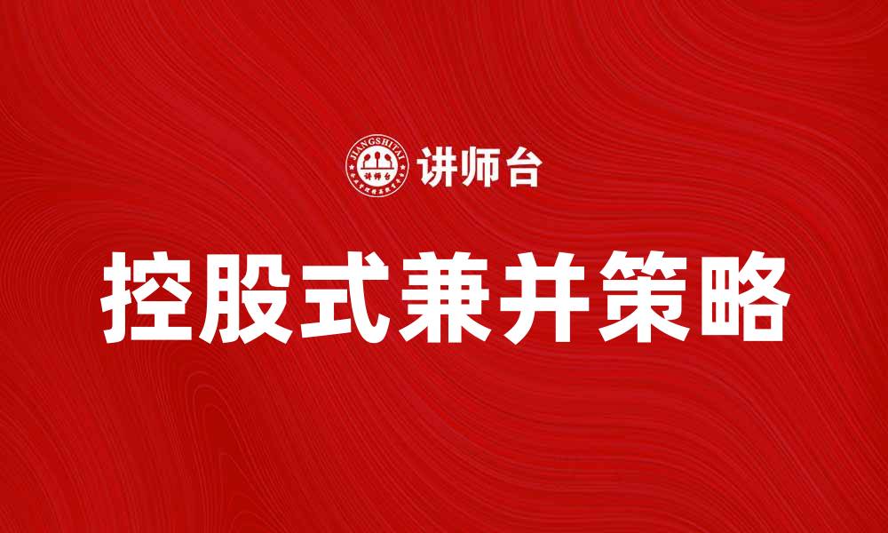 文章控股式兼并的优势与策略解析，助力企业发展的缩略图
