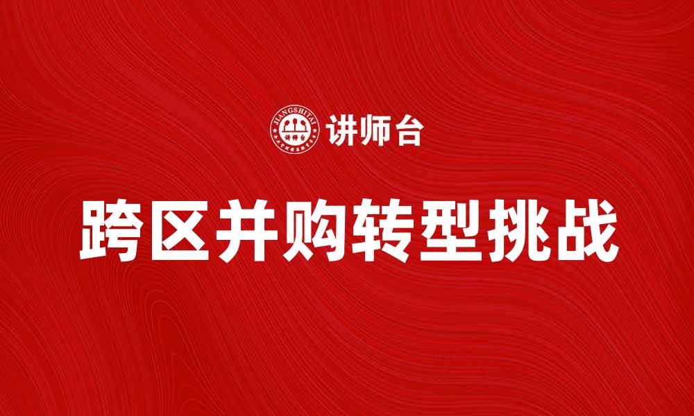文章跨区并购的机遇与挑战：如何实现成功转型的缩略图