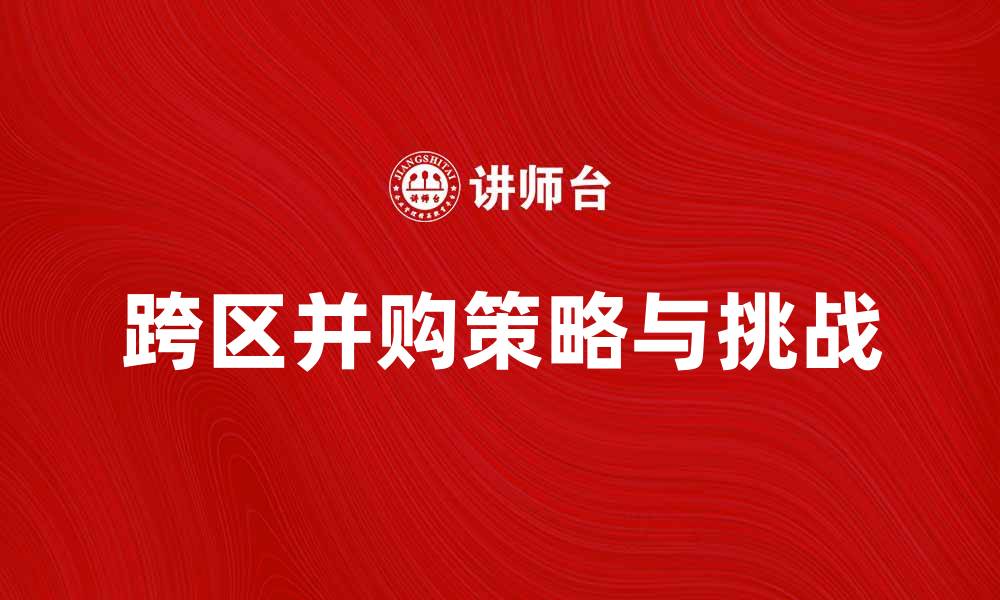 文章跨区并购：推动企业扩展新市场的策略与挑战的缩略图