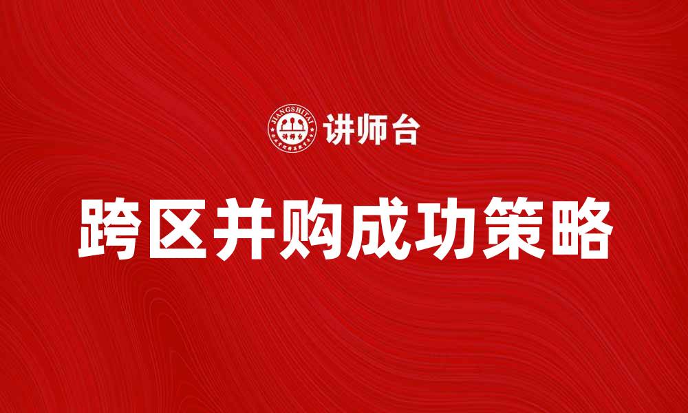 文章跨区并购的成功策略与市场趋势分析的缩略图