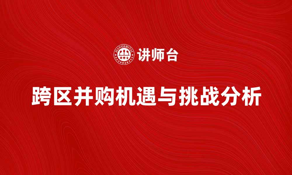 文章跨区并购的机遇与挑战分析，助力企业发展的缩略图