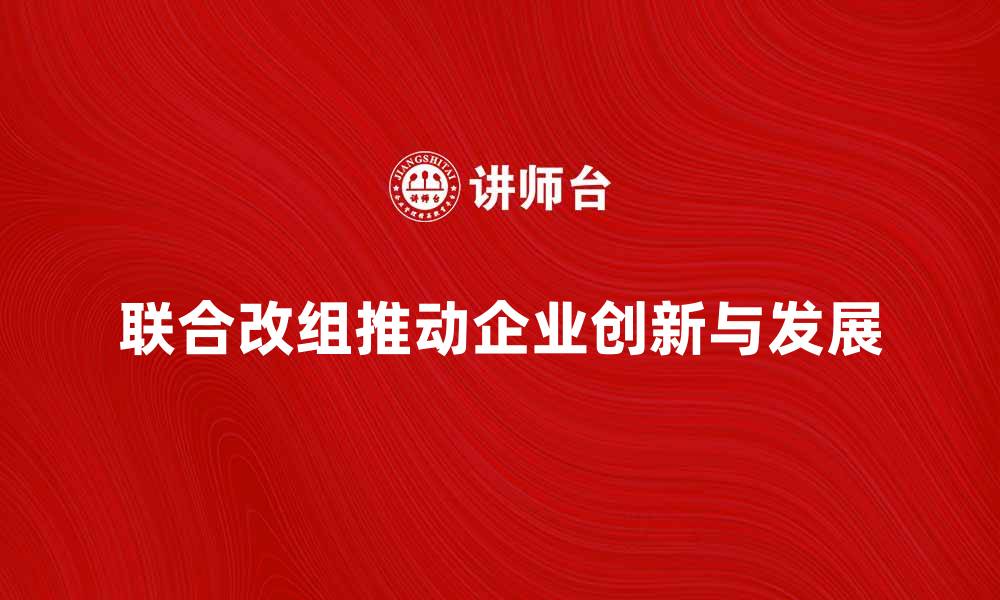 文章联合改组如何推动企业创新与发展新机遇的缩略图