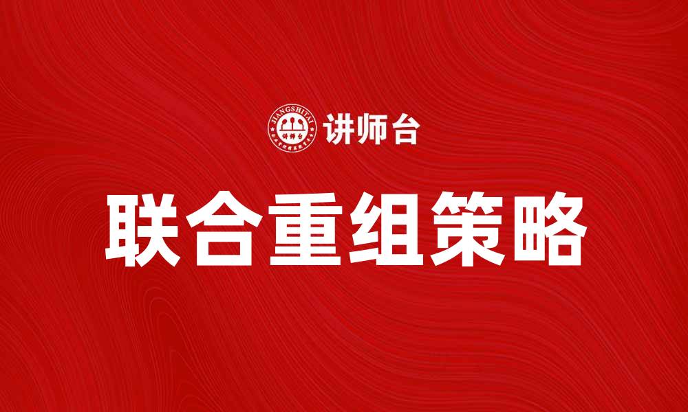 文章联合重组助力企业转型升级的最佳策略的缩略图