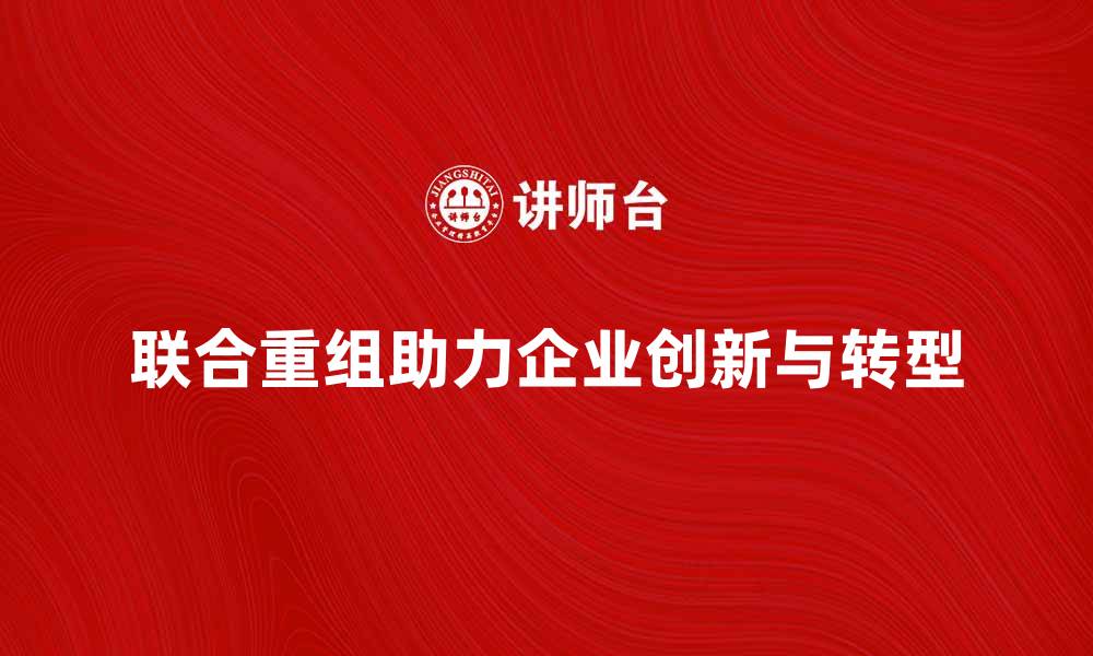 文章联合重组助力企业创新发展与转型升级的缩略图
