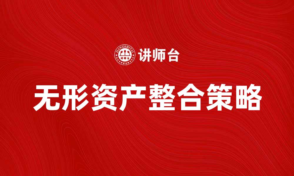 文章无形资产整合：提升企业竞争力的关键策略的缩略图