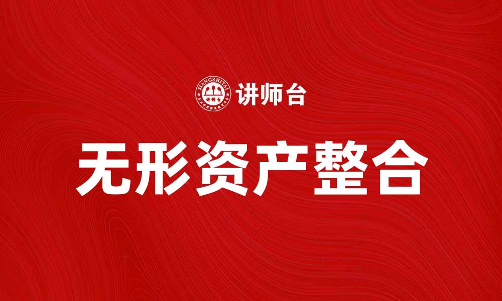 文章无形资产整合助力企业创新与价值提升的缩略图