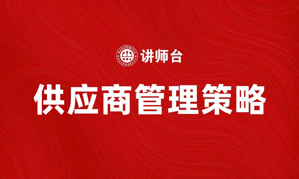 文章提升企业效益的供应商管理策略解析的缩略图