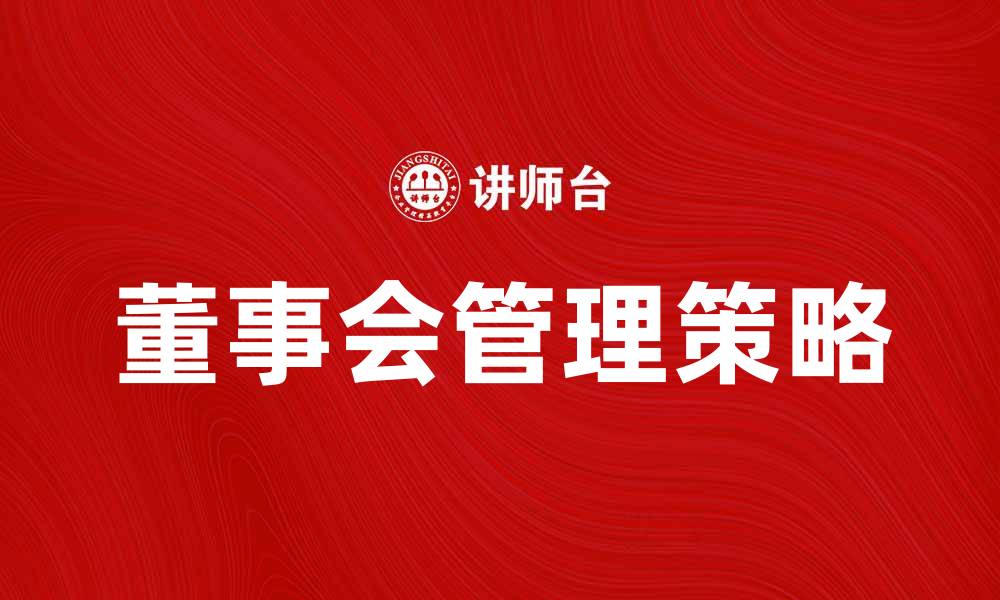 文章提升企业治理效率的董事会管理策略的缩略图