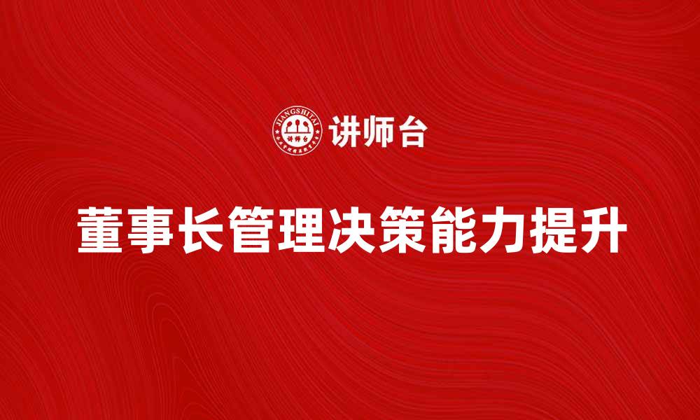 文章董事长如何有效提升企业管理水平与决策能力的缩略图