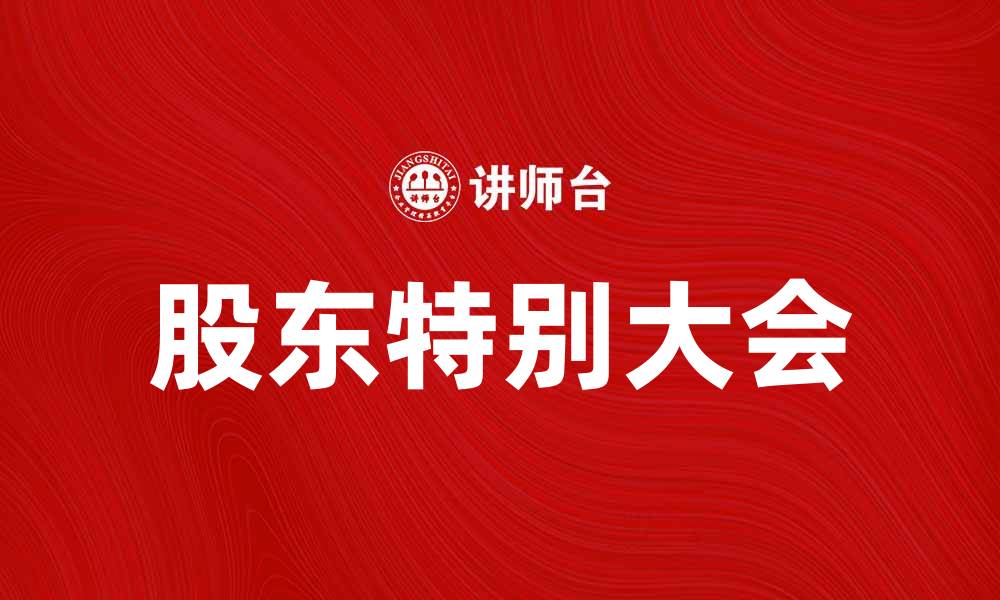 文章股东特别大会的重要性与实施细则解析的缩略图