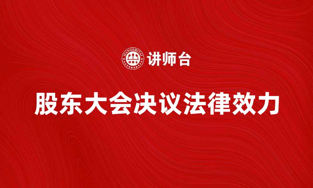 文章股东大会决议的法律效力与实施注意事项的缩略图