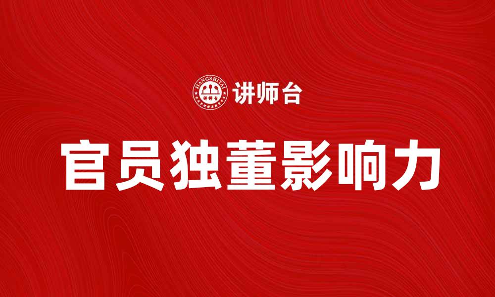 文章官员独董如何影响企业决策与发展动态的缩略图
