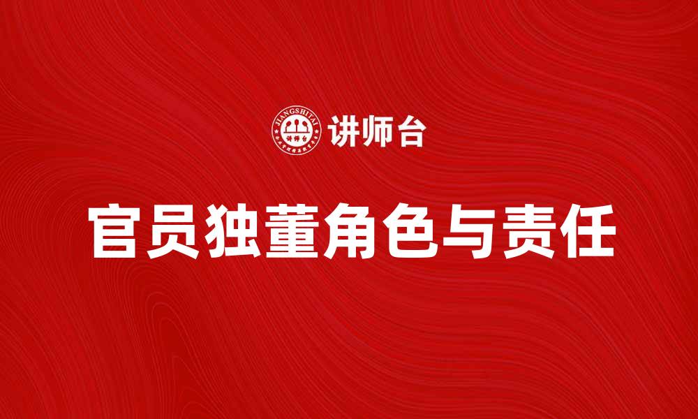 文章官员独董在企业治理中的重要角色与责任解析的缩略图