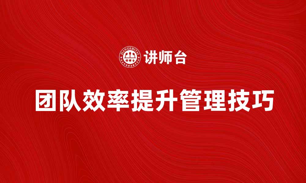 文章提升团队效率的最佳经理管理技巧的缩略图