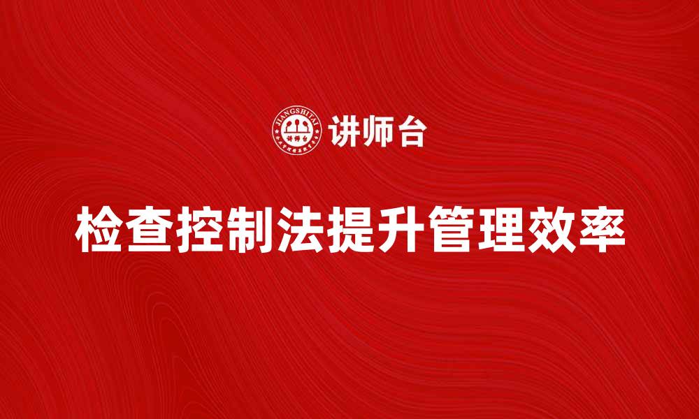 文章掌握检查控制法提升管理效率的关键技巧的缩略图