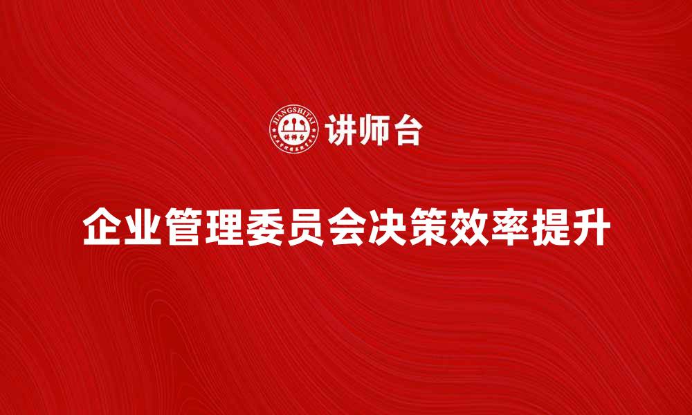 文章企业管理委员会：提升公司决策效率的关键要素的缩略图