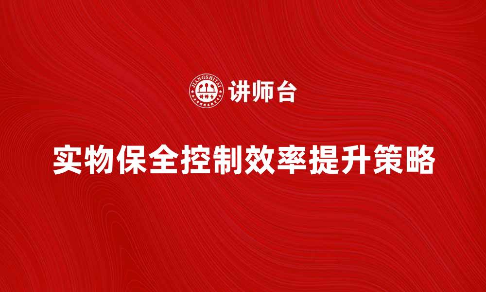 实物保全控制效率提升策略