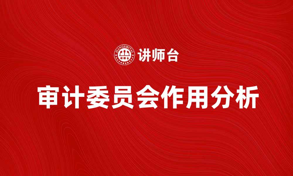 文章审计委员会在企业治理中的重要性与作用分析的缩略图