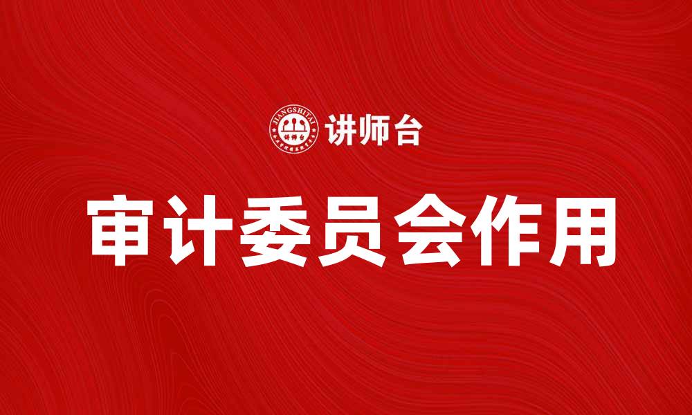 文章审计委员会在公司治理中的重要作用与实践探讨的缩略图