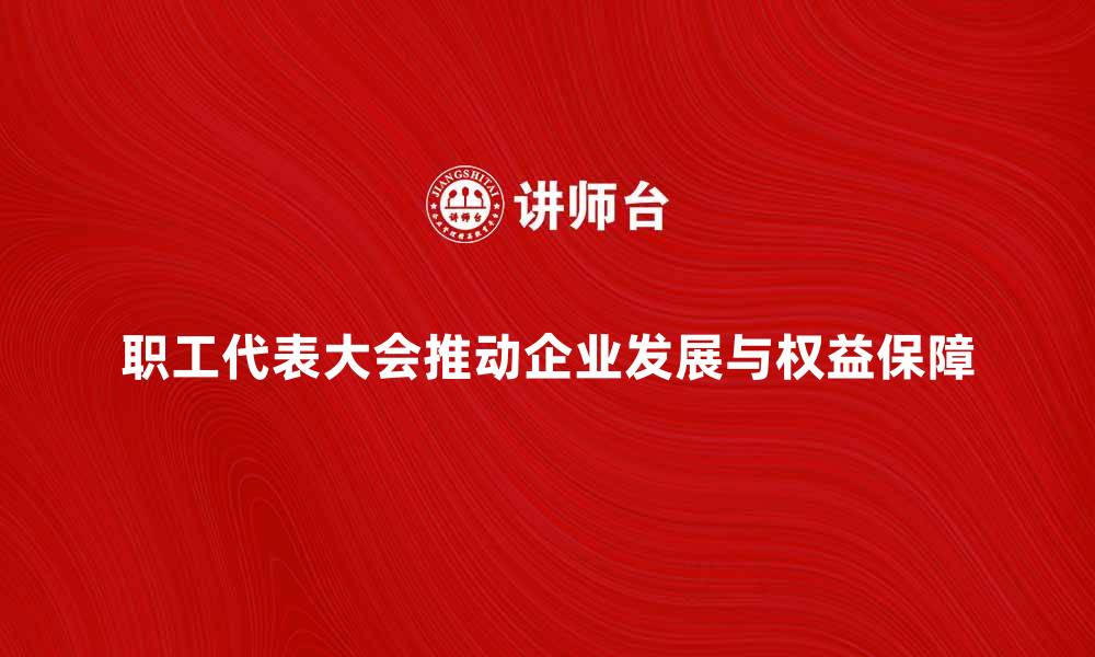 文章职工代表大会如何推动企业发展与员工权益保障的缩略图