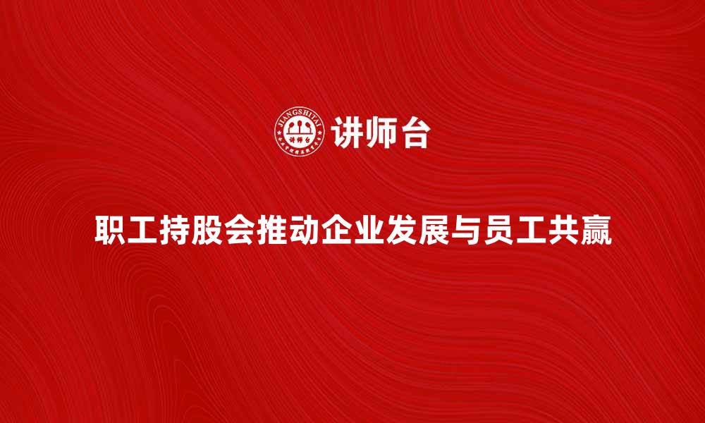 文章职工持股会如何推动企业发展与员工共赢的缩略图