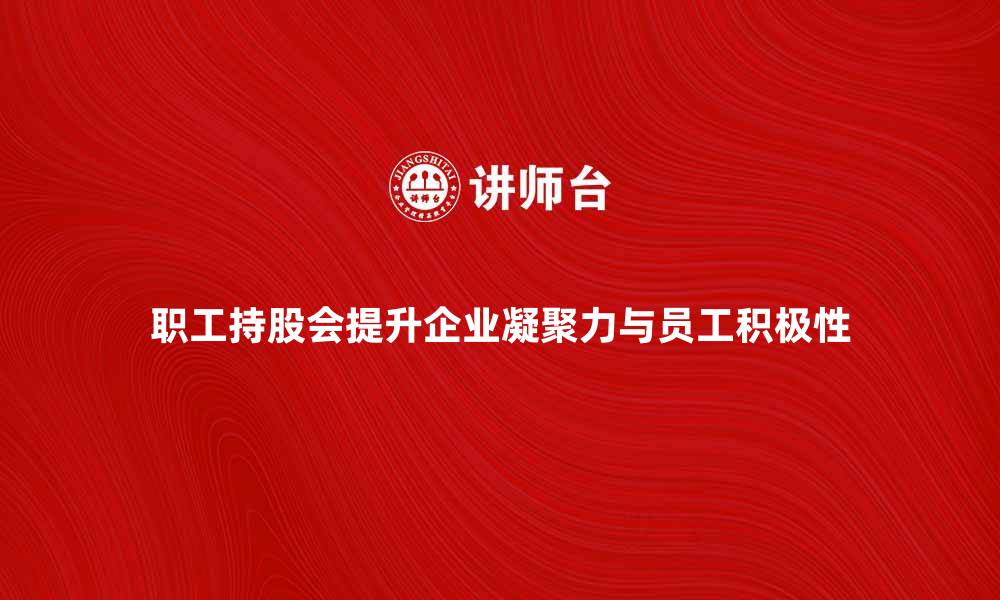 文章职工持股会如何提升企业凝聚力与员工积极性的缩略图