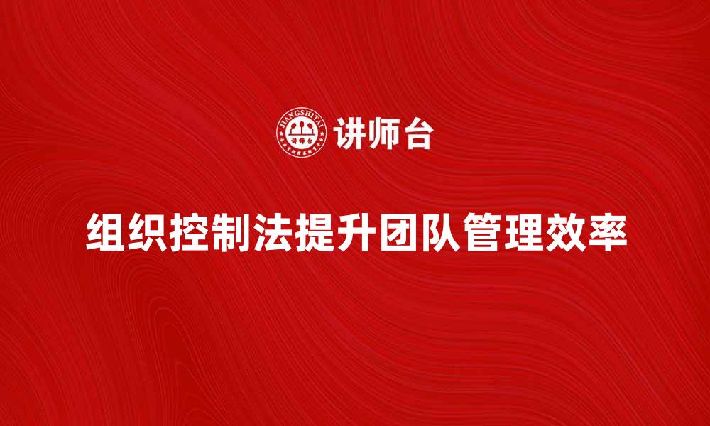 文章有效运用组织控制法提升团队管理效率的缩略图